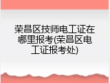 荣昌区技师电工证在哪里报考(荣昌区电工证报考处)