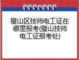 璧山区技师电工证在哪里报考(璧山技师电工证报考处)