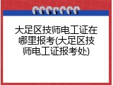 大足区技师电工证在哪里报考(大足区技师电工证报考处)