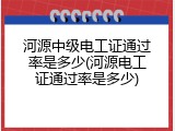 河源中级电工证通过率是多少(河源电工证通过率是多少)