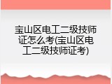 宝山区电工二级技师证怎么考(宝山区电工二级技师证考)
