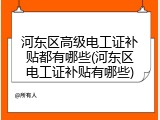 河东区高级电工证补贴都有哪些(河东区电工证补贴有哪些)