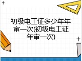 初级电工证多少年年审一次(初级电工证年审一次)