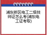 浦东新区电工二级技师证怎么考(浦东电工证考取)