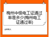 梅州中级电工证通过率是多少(梅州电工证通过率)