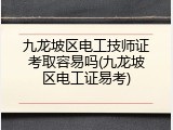 九龙坡区电工技师证考取容易吗(九龙坡区电工证易考)