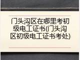 门头沟区在哪里考初级电工证书(门头沟区初级电工证书考处)