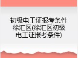 初级电工证报考条件徐汇区(徐汇区初级电工证报考条件)