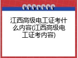 江西高级电工证考什么内容(江西高级电工证考内容)