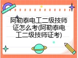 阿勒泰电工二级技师证怎么考(阿勒泰电工二级技师证考)