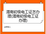 渭南初级电工证怎办理(渭南初级电工证办理)
