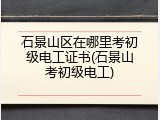 石景山区在哪里考初级电工证书(石景山考初级电工)