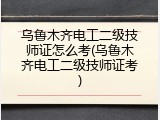 乌鲁木齐电工二级技师证怎么考(乌鲁木齐电工二级技师证考)
