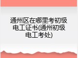 通州区在哪里考初级电工证书(通州初级电工考处)