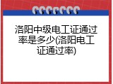 洛阳中级电工证通过率是多少(洛阳电工证通过率)