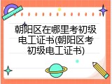 朝阳区在哪里考初级电工证书(朝阳区考初级电工证书)