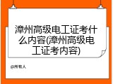 漳州高级电工证考什么内容(漳州高级电工证考内容)