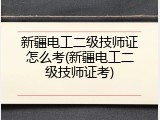 新疆电工二级技师证怎么考(新疆电工二级技师证考)
