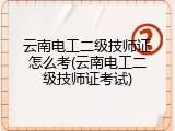 云南电工二级技师证怎么考(云南电工二级技师证考试)