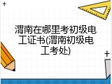 渭南在哪里考初级电工证书(渭南初级电工考处)
