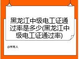 黑龙江中级电工证通过率是多少(黑龙江中级电工证通过率)