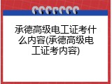 承德高级电工证考什么内容(承德高级电工证考内容)
