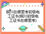 铜川在哪里考初级电工证书(铜川初级电工证书在哪里考)