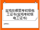 宝鸡在哪里考初级电工证书(宝鸡考初级电工证书)