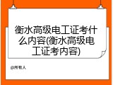 衡水高级电工证考什么内容(衡水高级电工证考内容)