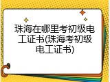 珠海在哪里考初级电工证书(珠海考初级电工证书)