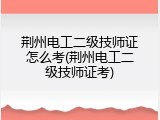 荆州电工二级技师证怎么考(荆州电工二级技师证考)