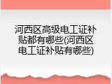 河西区高级电工证补贴都有哪些(河西区电工证补贴有哪些)