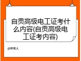 自贡高级电工证考什么内容(自贡高级电工证考内容)