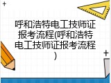 呼和浩特电工技师证报考流程(呼和浩特电工技师证报考流程)