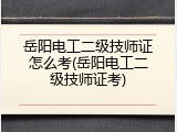 岳阳电工二级技师证怎么考(岳阳电工二级技师证考)