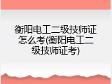 衡阳电工二级技师证怎么考(衡阳电工二级技师证考)