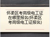 怀柔区考高级电工证在哪里报名(怀柔区考高级电工证报名)
