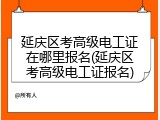 延庆区考高级电工证在哪里报名(延庆区考高级电工证报名)
