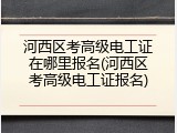 河西区考高级电工证在哪里报名(河西区考高级电工证报名)