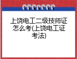 上饶电工二级技师证怎么考(上饶电工证考法)