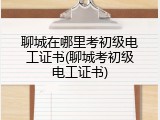 聊城在哪里考初级电工证书(聊城考初级电工证书)