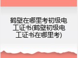 鹤壁在哪里考初级电工证书(鹤壁初级电工证书在哪里考)