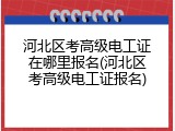 河北区考高级电工证在哪里报名(河北区考高级电工证报名)