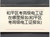 和平区考高级电工证在哪里报名(和平区考高级电工证报名)