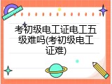 考初级电工证电工五级难吗(考初级电工证难)