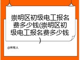崇明区初级电工报名费多少钱(崇明区初级电工报名费多少钱)