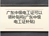 广东中级电工证可以领补贴吗(广东中级电工证补贴)