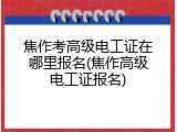 焦作考高级电工证在哪里报名(焦作高级电工证报名)