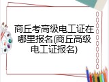 商丘考高级电工证在哪里报名(商丘高级电工证报名)