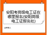 安阳考高级电工证在哪里报名(安阳高级电工证报名处)